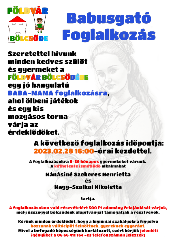 Szeretettel hívunk minde szülőt és gyermeket a Földvár Bölcsődébe egy jó hangulatú BABA-MAMA foglalkozásra, ahol ölbeni játékok és egy kis mozgásos torna várja az érdeklődőket. A következő foglalkozás időpontja: 2023.02.28 16:00-órai kezdettel. A foglalkozásokra 6-36 hónapos gyermekeket várunk. A kéthetente tartott alkalmakat Nánásiné Szekeres Henrietta és Nagy-Szalkai Nikoletta tartja. A foglalkozásokon való részvételért 500 Ft adomány felajánlását várjuk, Ft mely összeggel bölcsődénk alapítványát támogatják a résztvevők. Kérünk minden érdeklődőt, hogy a higiéniai szabályokra figyelve hozzanak váltócipőt felnőttnek, gyereknek egyaránt. Mivel a befogadó képességünk korlátozott, ezért kérjük jelenléti igényüket a 06 66 411 164 -es telefonszámon jelezzék!